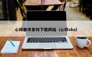 台湾心碎都市素材下载网站（心碎ska）